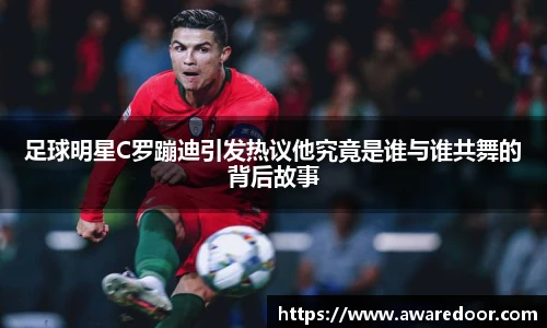 足球明星C罗蹦迪引发热议他究竟是谁与谁共舞的背后故事