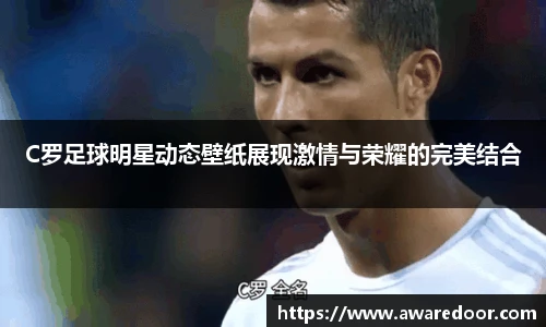 C罗足球明星动态壁纸展现激情与荣耀的完美结合