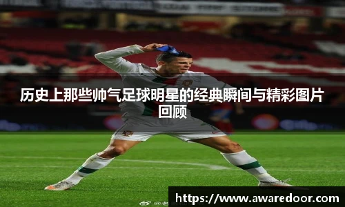 历史上那些帅气足球明星的经典瞬间与精彩图片回顾